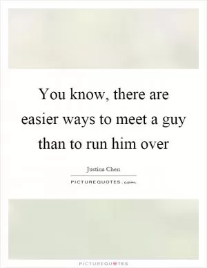 You know, there are easier ways to meet a guy than to run him over Picture Quote #1