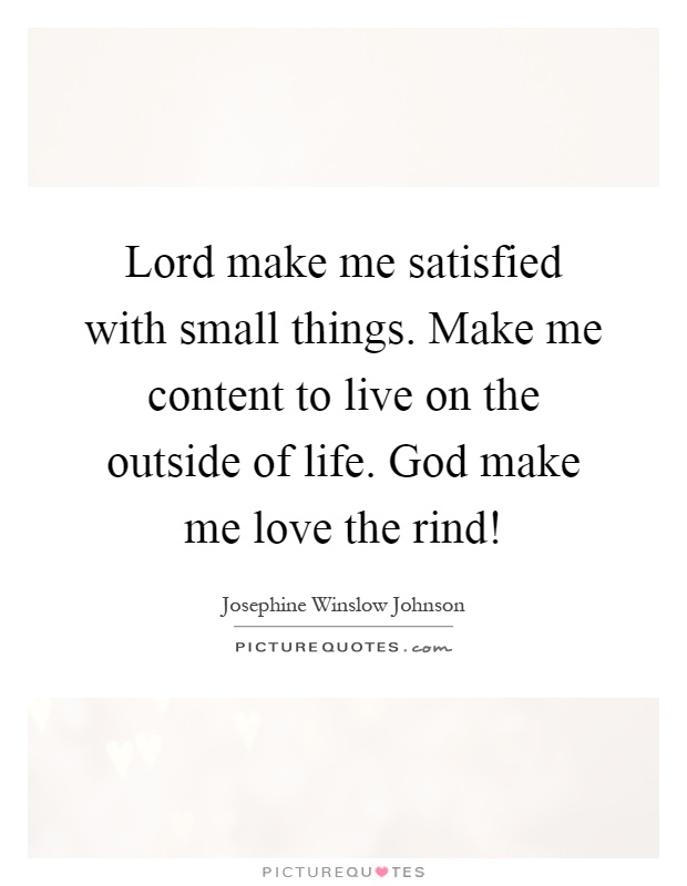 Lord make me satisfied with small things. Make me content to live on the outside of life. God make me love the rind! Picture Quote #1