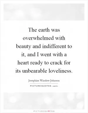 The earth was overwhelmed with beauty and indifferent to it, and I went with a heart ready to crack for its unbearable loveliness Picture Quote #1