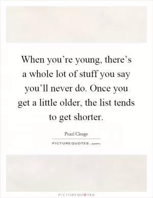 When you’re young, there’s a whole lot of stuff you say you’ll never do. Once you get a little older, the list tends to get shorter Picture Quote #1