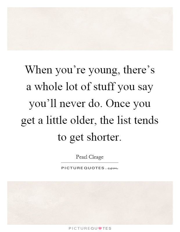 When you're young, there's a whole lot of stuff you say you'll never do. Once you get a little older, the list tends to get shorter Picture Quote #1