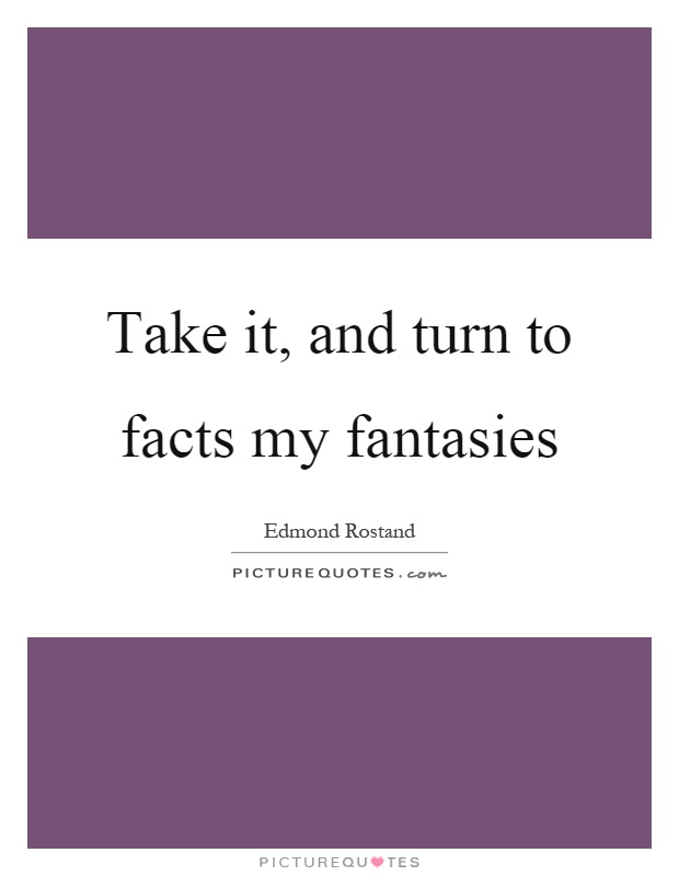 Take it, and turn to facts my fantasies Picture Quote #1