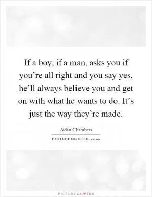 If a boy, if a man, asks you if you’re all right and you say yes, he’ll always believe you and get on with what he wants to do. It’s just the way they’re made Picture Quote #1