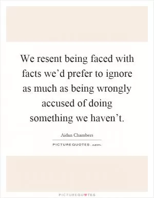 We resent being faced with facts we’d prefer to ignore as much as being wrongly accused of doing something we haven’t Picture Quote #1