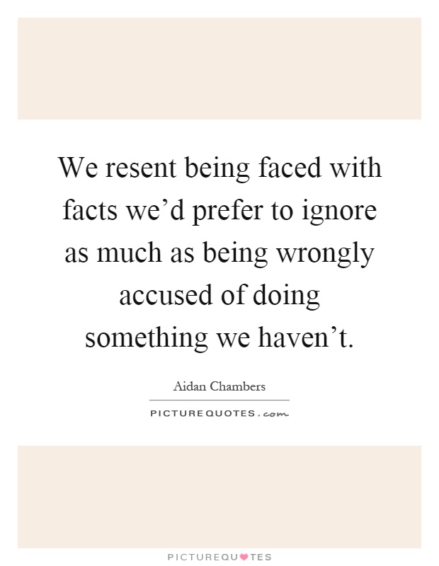 We resent being faced with facts we'd prefer to ignore as much as being wrongly accused of doing something we haven't Picture Quote #1