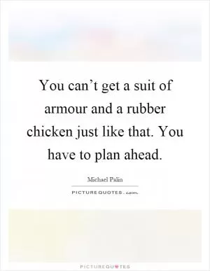 You can’t get a suit of armour and a rubber chicken just like that. You have to plan ahead Picture Quote #1