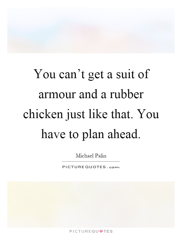 You can't get a suit of armour and a rubber chicken just like that. You have to plan ahead Picture Quote #1