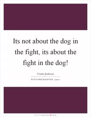Its not about the dog in the fight, its about the fight in the dog! Picture Quote #1