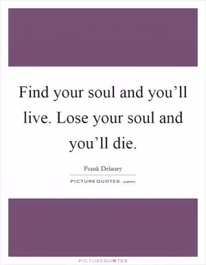 Find your soul and you’ll live. Lose your soul and you’ll die Picture Quote #1
