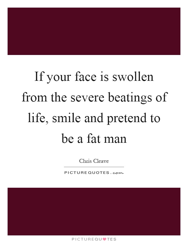 If your face is swollen from the severe beatings of life, smile and pretend to be a fat man Picture Quote #1