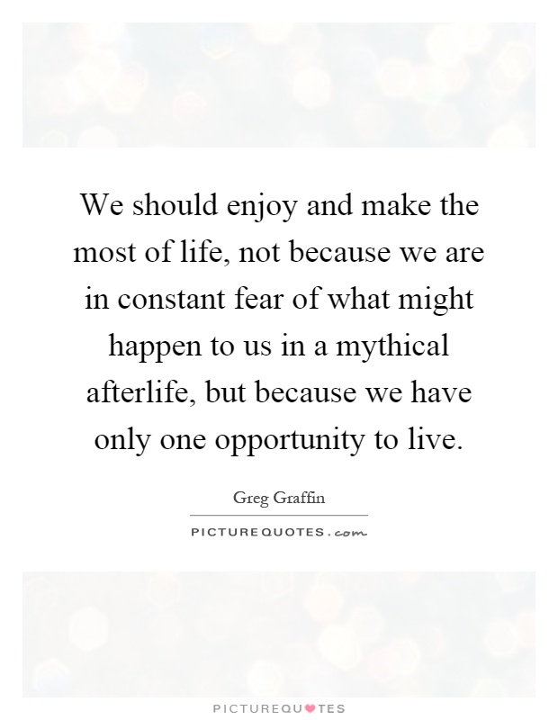 We should enjoy and make the most of life, not because we are in constant fear of what might happen to us in a mythical afterlife, but because we have only one opportunity to live Picture Quote #1