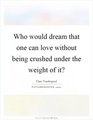 Who would dream that one can love without being crushed under the weight of it? Picture Quote #1