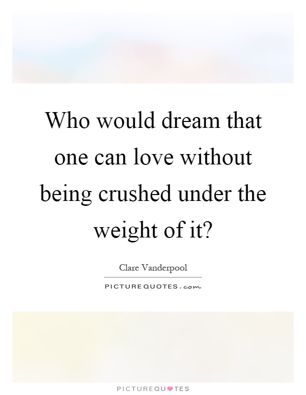 Who would dream that one can love without being crushed under the weight of it? Picture Quote #1