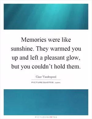Memories were like sunshine. They warmed you up and left a pleasant glow, but you couldn’t hold them Picture Quote #1