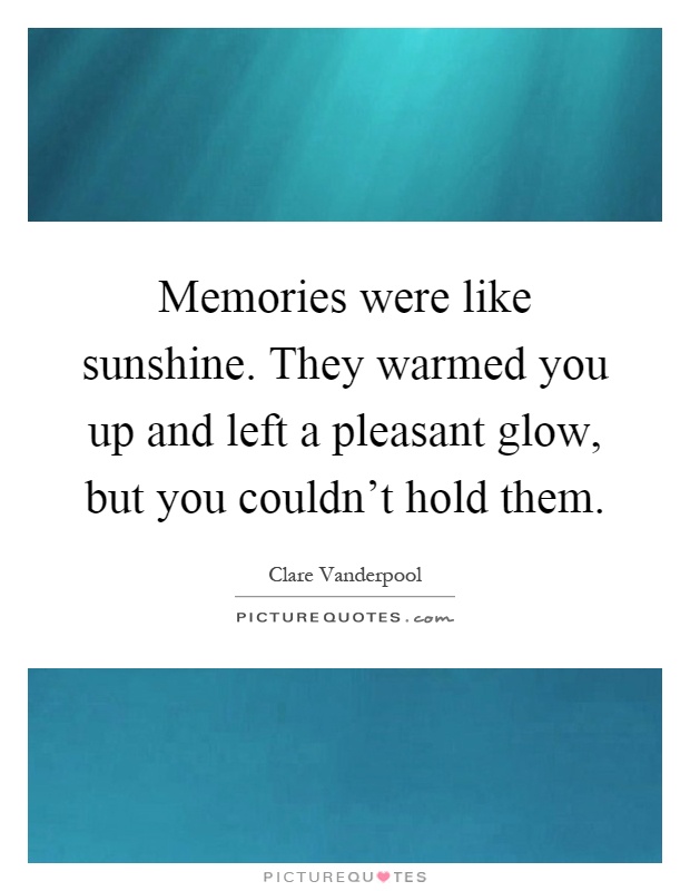 Memories were like sunshine. They warmed you up and left a pleasant glow, but you couldn't hold them Picture Quote #1