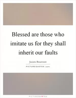 Blessed are those who imitate us for they shall inherit our faults Picture Quote #1