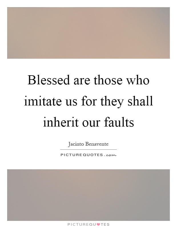 Blessed are those who imitate us for they shall inherit our faults Picture Quote #1