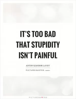 It’s too bad that stupidity isn’t painful Picture Quote #1