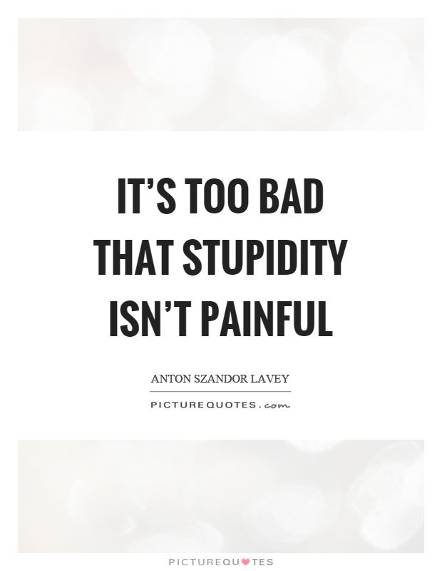 It's too bad that stupidity isn't painful Picture Quote #1