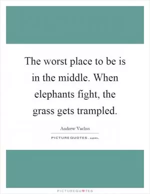 The worst place to be is in the middle. When elephants fight, the grass gets trampled Picture Quote #1