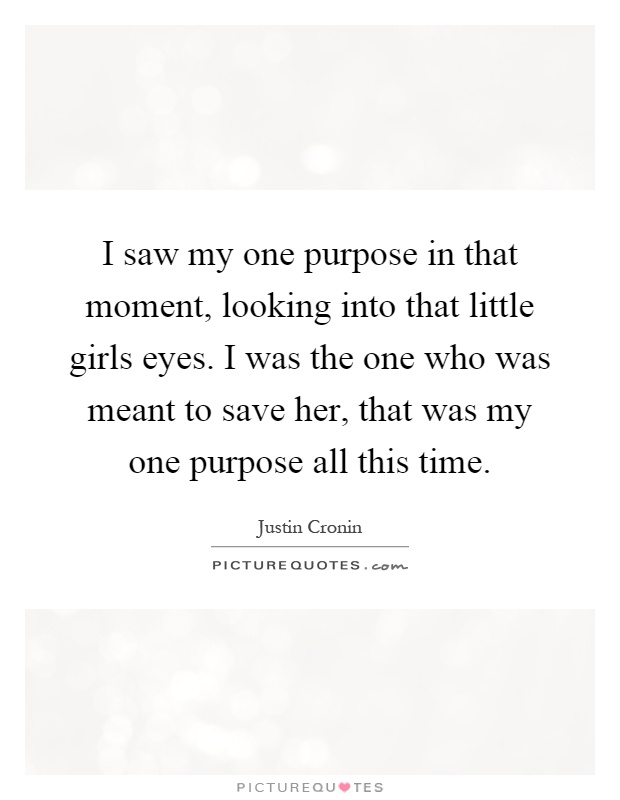 I saw my one purpose in that moment, looking into that little girls eyes. I was the one who was meant to save her, that was my one purpose all this time Picture Quote #1