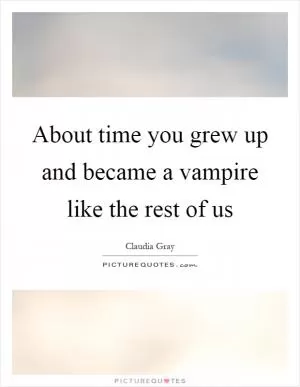 About time you grew up and became a vampire like the rest of us Picture Quote #1