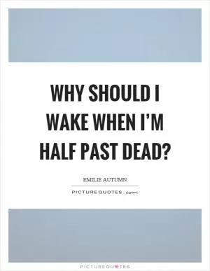 Why should I wake when I’m half past dead? Picture Quote #1