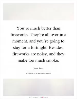 You’re much better than fireworks. They’re all over in a moment, and you’re going to stay for a fortnight. Besides, fireworks are noisy, and they make too much smoke Picture Quote #1