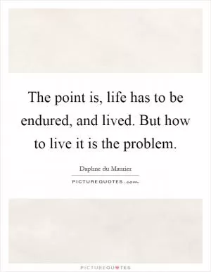 The point is, life has to be endured, and lived. But how to live it is the problem Picture Quote #1