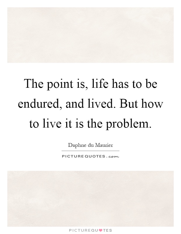 The point is, life has to be endured, and lived. But how to live it is the problem Picture Quote #1