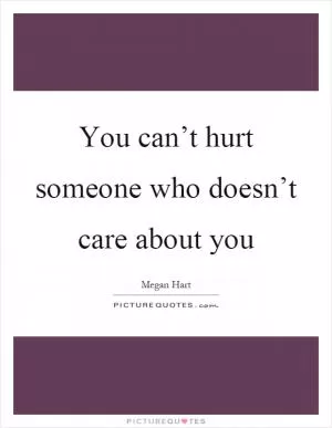 You can’t hurt someone who doesn’t care about you Picture Quote #1