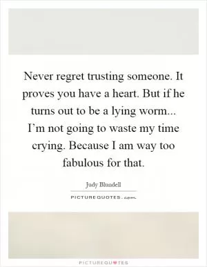 Never regret trusting someone. It proves you have a heart. But if he turns out to be a lying worm... I’m not going to waste my time crying. Because I am way too fabulous for that Picture Quote #1