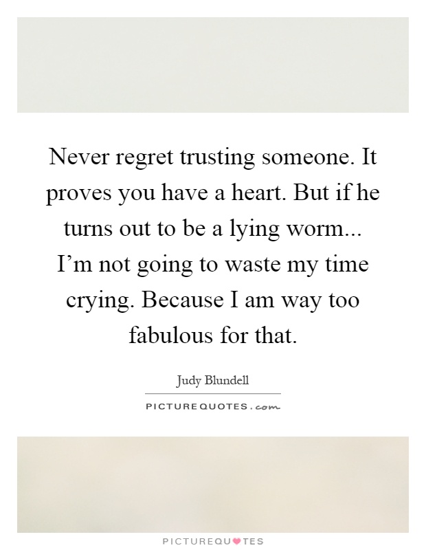 Never regret trusting someone. It proves you have a heart. But if he turns out to be a lying worm... I'm not going to waste my time crying. Because I am way too fabulous for that Picture Quote #1
