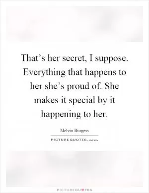 That’s her secret, I suppose. Everything that happens to her she’s proud of. She makes it special by it happening to her Picture Quote #1