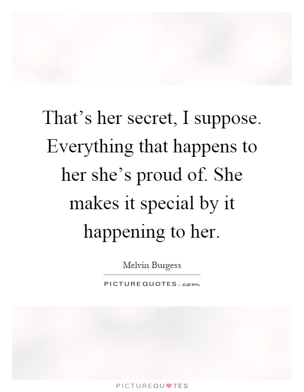That's her secret, I suppose. Everything that happens to her she's proud of. She makes it special by it happening to her Picture Quote #1