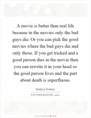 A movie is better than real life because in the movies only the bad guys die. Or you can pick the good movies where the bad guys die and only those. If you get tricked and a good person dies in the movie then you can rewrite it in your head so the good person lives and the part about death is superfluous Picture Quote #1