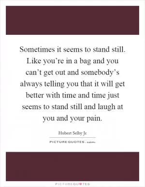 Sometimes it seems to stand still. Like you’re in a bag and you can’t get out and somebody’s always telling you that it will get better with time and time just seems to stand still and laugh at you and your pain Picture Quote #1