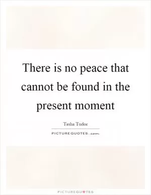 There is no peace that cannot be found in the present moment Picture Quote #1