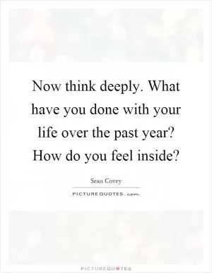 Now think deeply. What have you done with your life over the past year? How do you feel inside? Picture Quote #1