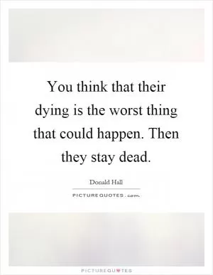 You think that their dying is the worst thing that could happen. Then they stay dead Picture Quote #1