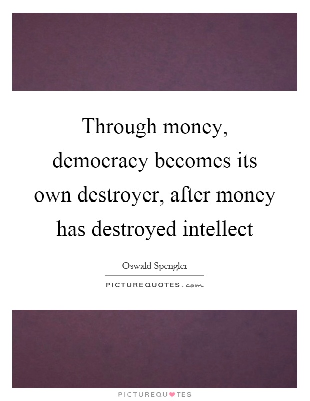 Through money, democracy becomes its own destroyer, after money has destroyed intellect Picture Quote #1