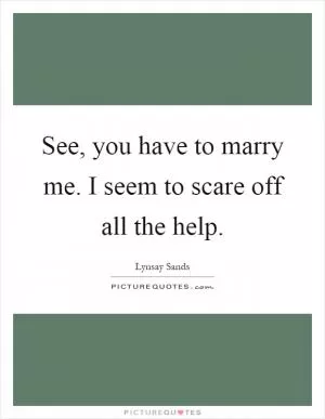 See, you have to marry me. I seem to scare off all the help Picture Quote #1