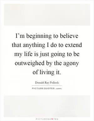 I’m beginning to believe that anything I do to extend my life is just going to be outweighed by the agony of living it Picture Quote #1