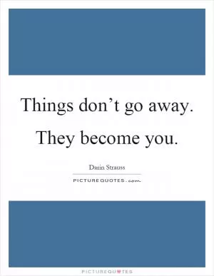 Things don’t go away. They become you Picture Quote #1