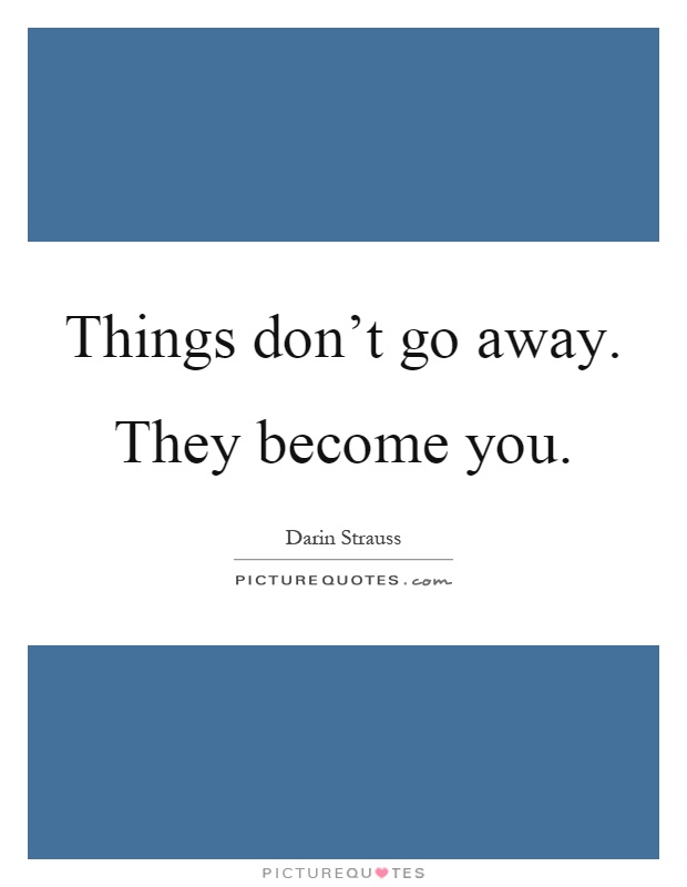 Things don't go away. They become you Picture Quote #1