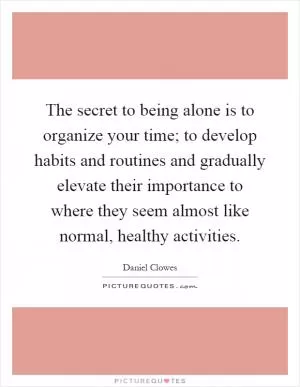 The secret to being alone is to organize your time; to develop habits and routines and gradually elevate their importance to where they seem almost like normal, healthy activities Picture Quote #1