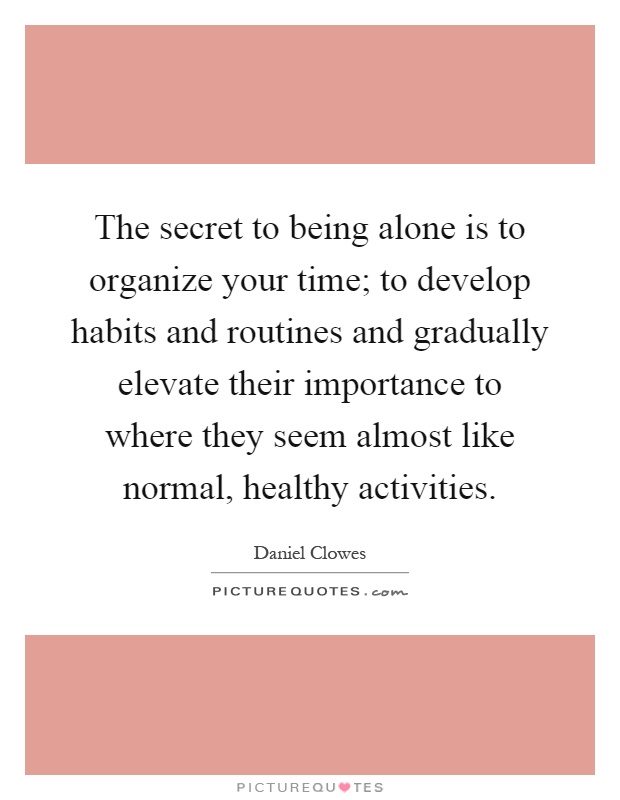 The secret to being alone is to organize your time; to develop habits and routines and gradually elevate their importance to where they seem almost like normal, healthy activities Picture Quote #1