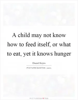 A child may not know how to feed itself, or what to eat, yet it knows hunger Picture Quote #1