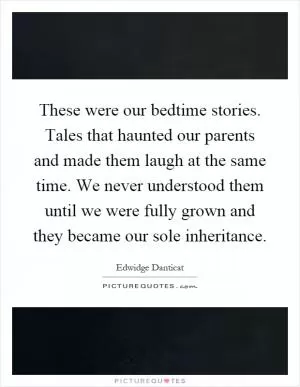 These were our bedtime stories. Tales that haunted our parents and made them laugh at the same time. We never understood them until we were fully grown and they became our sole inheritance Picture Quote #1