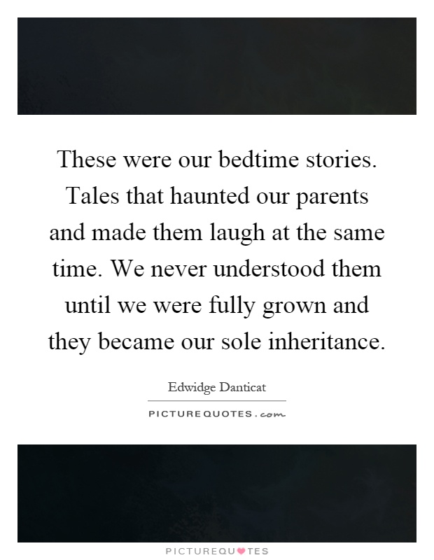 These were our bedtime stories. Tales that haunted our parents and made them laugh at the same time. We never understood them until we were fully grown and they became our sole inheritance Picture Quote #1